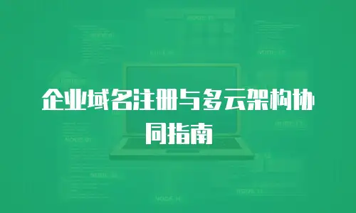 企业域名注册与多云架构协同指南