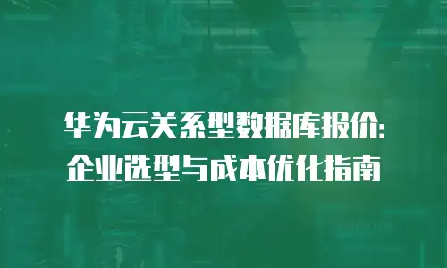 华为云关系型数据库报价：企业选型与成本优化指南