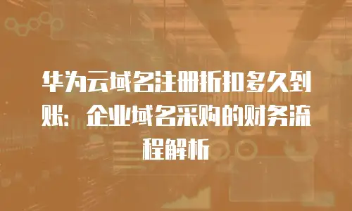 华为云域名注册折扣多久到账：企业域名采购的财务流程解析