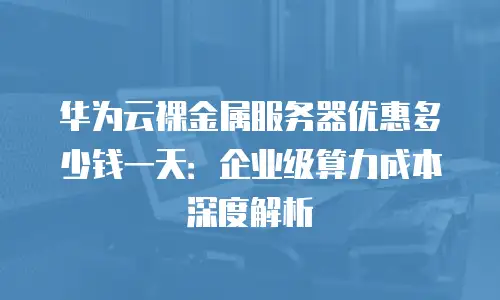 华为云裸金属服务器优惠多少钱一天：企业级算力成本深度解析