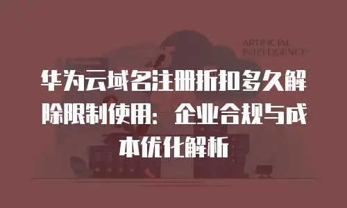 华为云域名注册折扣多久解除限制使用：企业合规与成本优化解析