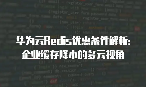 华为云Redis优惠条件解析：企业缓存降本的多云视角