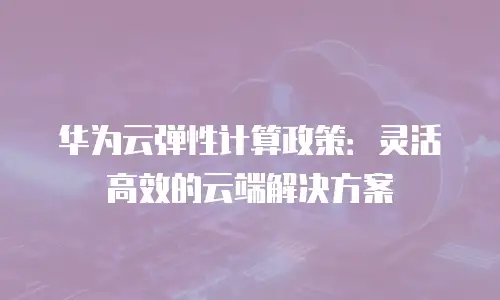 华为云弹性计算政策：灵活高效的云端解决方案