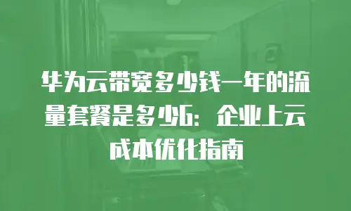 华为云带宽多少钱一年的流量套餐是多少G：企业上云成本优化指南