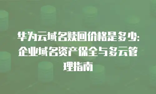 华为云域名赎回价格是多少：企业域名资产保全与多云管理指南
