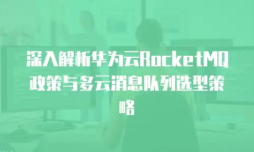 深入解析华为云RocketMQ政策与多云消息队列选型策略