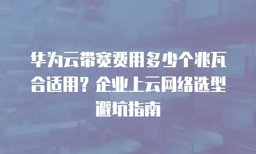 华为云带宽费用多少个兆瓦合适用？企业上云网络选型避坑指南