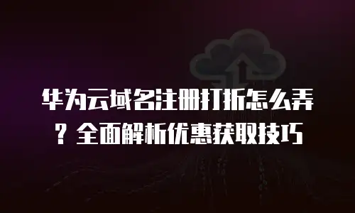 华为云域名注册打折怎么弄？全面解析优惠获取技巧