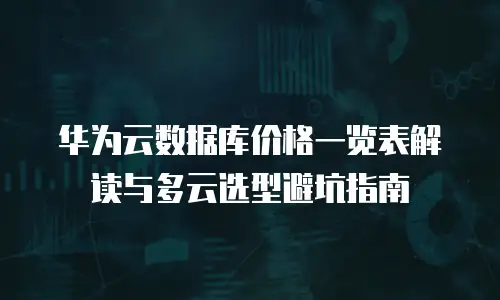华为云数据库价格一览表解读与多云选型避坑指南