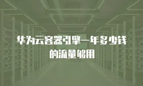华为云容器引擎一年多少钱的流量够用