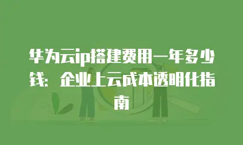 华为云ip搭建费用一年多少钱：企业上云成本透明化指南