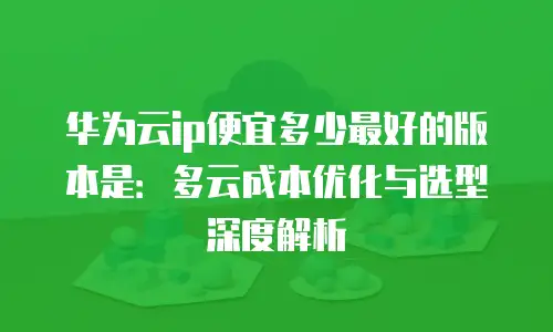 华为云ip便宜多少最好的版本是：多云成本优化与选型深度解析