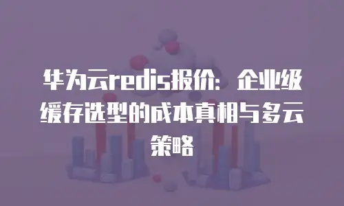 华为云redis报价：企业级缓存选型的成本真相与多云策略