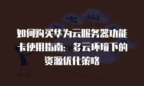 如何购买华为云服务器功能卡使用指南：多云环境下的资源优化策略