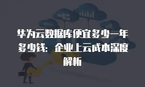 华为云数据库便宜多少一年多少钱：企业上云成本深度解析