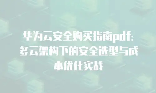 华为云安全购买指南pdf：多云架构下的安全选型与成本优化实战