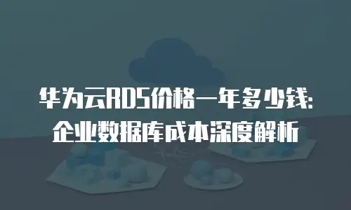 华为云RDS价格一年多少钱：企业数据库成本深度解析