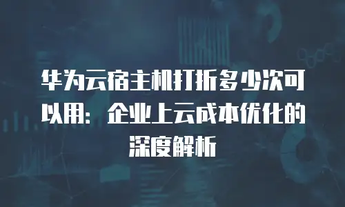华为云宿主机打折多少次可以用：企业上云成本优化的深度解析