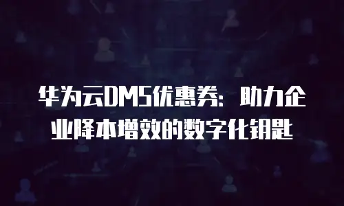 华为云DMS优惠券：助力企业降本增效的数字化钥匙