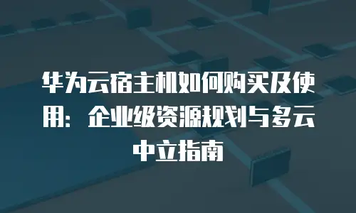 华为云宿主机如何购买及使用：企业级资源规划与多云中立指南