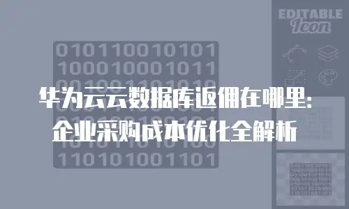 华为云云数据库返佣在哪里：企业采购成本优化全解析