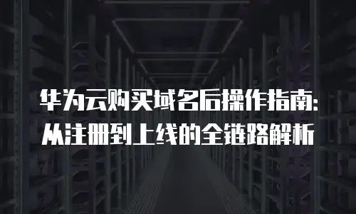 华为云购买域名后操作指南：从注册到上线的全链路解析