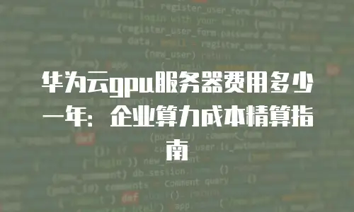 华为云gpu服务器费用多少一年：企业算力成本精算指南