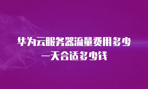 华为云服务器流量费用多少一天合适多少钱
