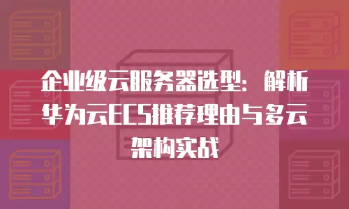 企业级云服务器选型：解析华为云ECS推荐理由与多云架构实战