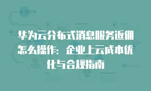 华为云分布式消息服务返佣怎么操作：企业上云成本优化与合规指南