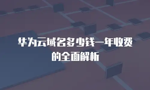 华为云域名多少钱一年收费的全面解析