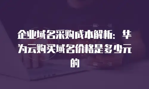企业域名采购成本解析：华为云购买域名价格是多少元的