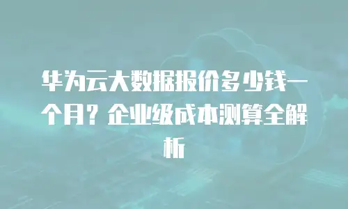 华为云大数据报价多少钱一个月？企业级成本测算全解析
