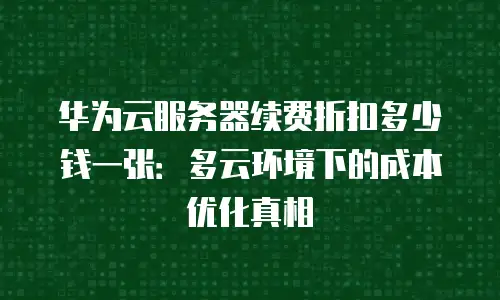 华为云服务器续费折扣多少钱一张：多云环境下的成本优化真相