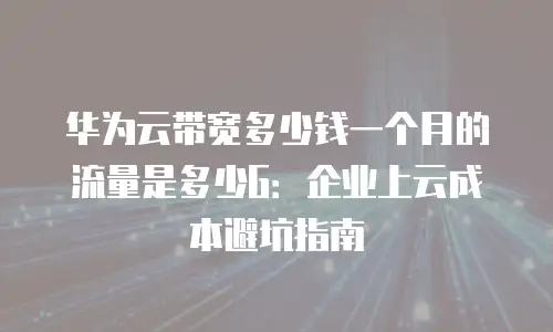 华为云带宽多少钱一个月的流量是多少G：企业上云成本避坑指南