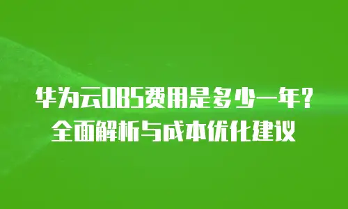 华为云OBS费用是多少一年？全面解析与成本优化建议