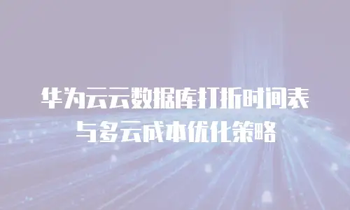 华为云云数据库打折时间表与多云成本优化策略