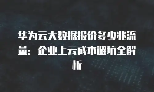 华为云大数据报价多少兆流量：企业上云成本避坑全解析