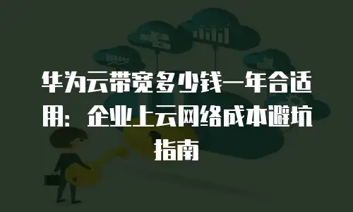 华为云带宽多少钱一年合适用：企业上云网络成本避坑指南