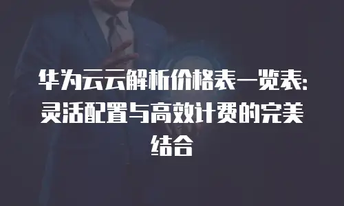 华为云云解析价格表一览表：灵活配置与高效计费的完美结合