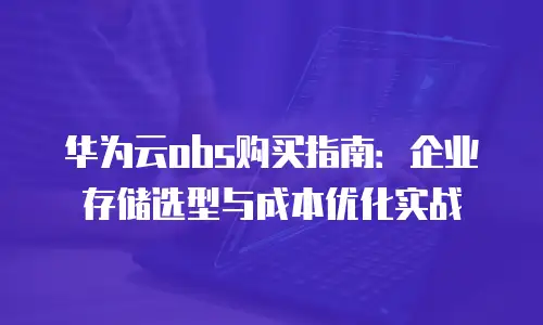 华为云obs购买指南：企业存储选型与成本优化实战