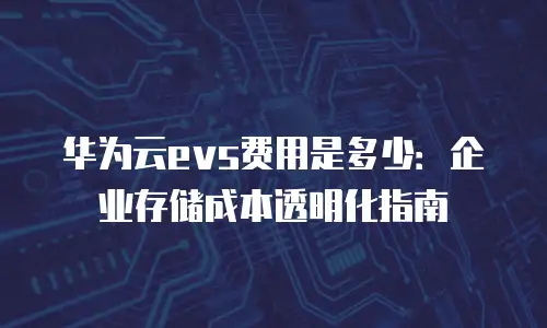 华为云evs费用是多少：企业存储成本透明化指南
