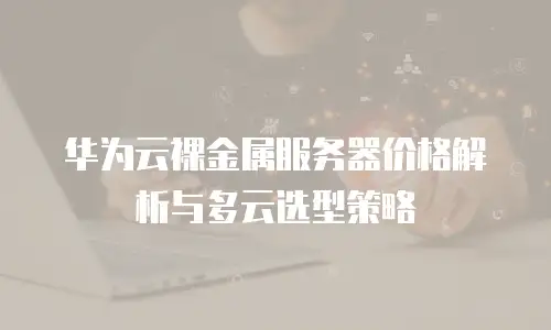 华为云裸金属服务器价格解析与多云选型策略