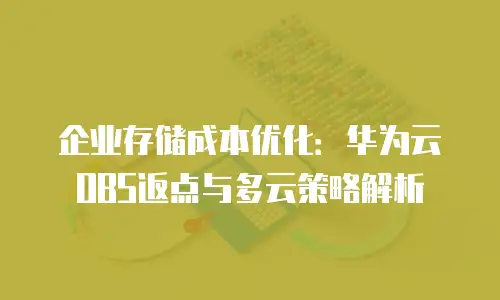 企业存储成本优化：华为云OBS返点与多云策略解析