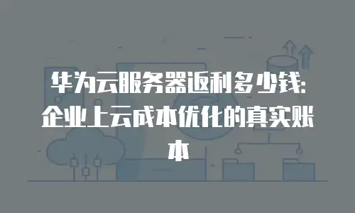 华为云服务器返利多少钱：企业上云成本优化的真实账本