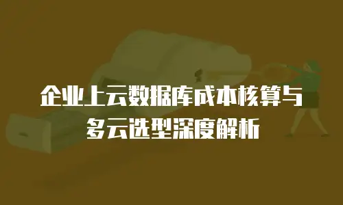 企业上云数据库成本核算与多云选型深度解析