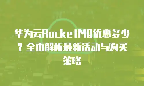 华为云RocketMQ优惠多少？全面解析最新活动与购买策略