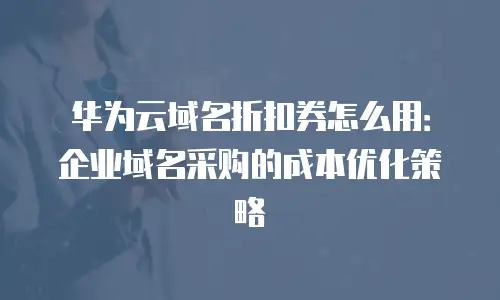 华为云域名折扣券怎么用：企业域名采购的成本优化策略