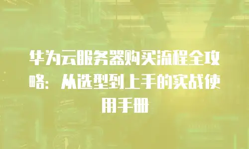 华为云服务器购买流程全攻略：从选型到上手的实战使用手册
