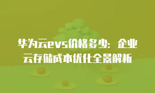 华为云evs价格多少：企业云存储成本优化全景解析